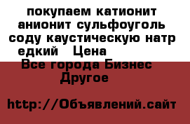 покупаем катионит анионит сульфоуголь соду каустическую натр едкий › Цена ­ 150 000 - Все города Бизнес » Другое   